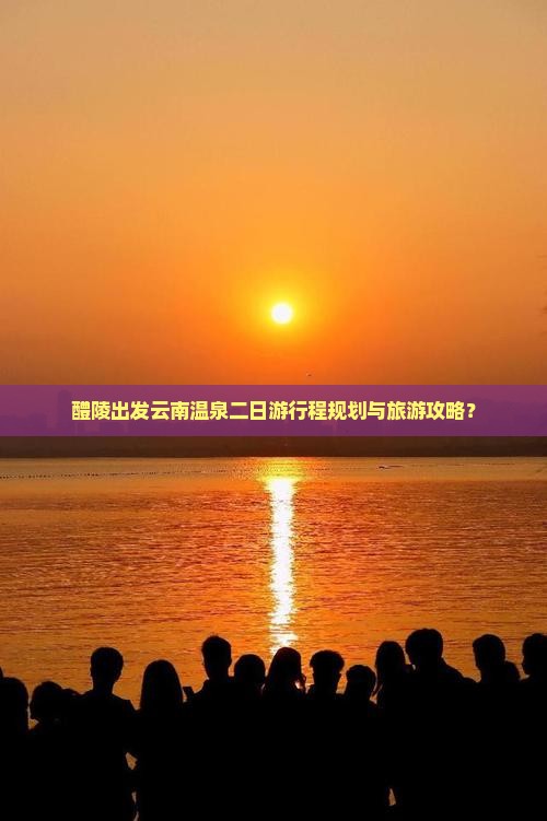 醴陵出发云南温泉二日游行程规划与旅游攻略？