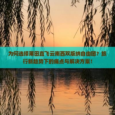 为何选择莆田直飞云南西双版纳自由团？旅行新趋势下的痛点与解决方案！