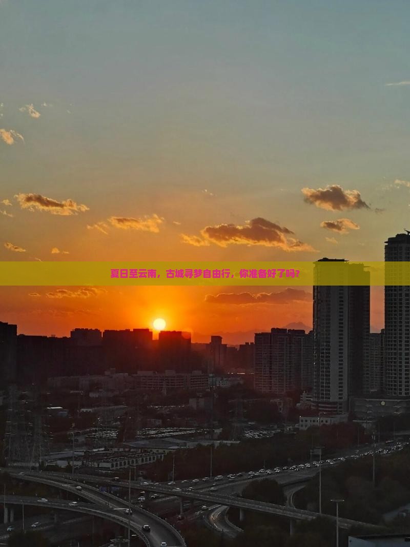 夏日至云南，古城寻梦自由行，你准备好了吗？