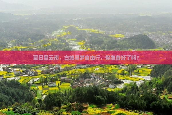 夏日至云南，古城寻梦自由行，你准备好了吗？