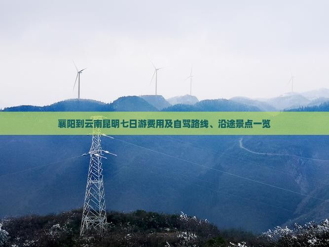 襄阳到云南昆明七日游费用及自驾路线、沿途景点一览