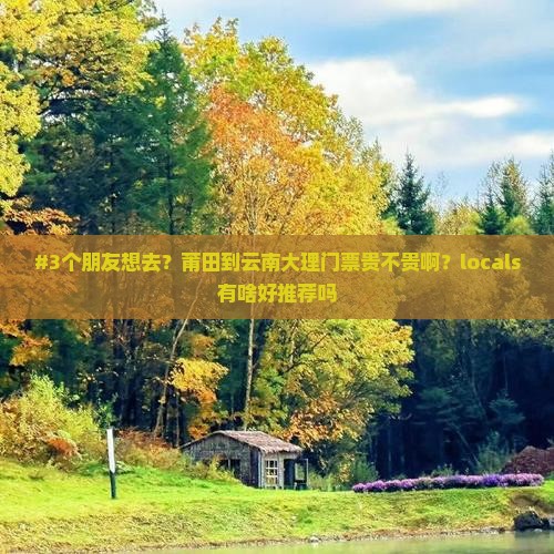 #3个朋友想去？莆田到云南大理门票贵不贵啊？locals有啥好推荐吗