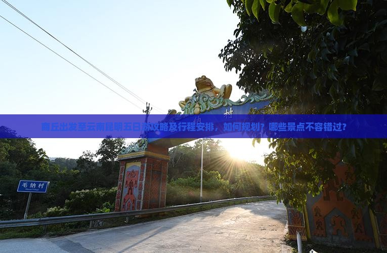 商丘出发至云南昆明五日游攻略及行程安排，如何规划？哪些景点不容错过？