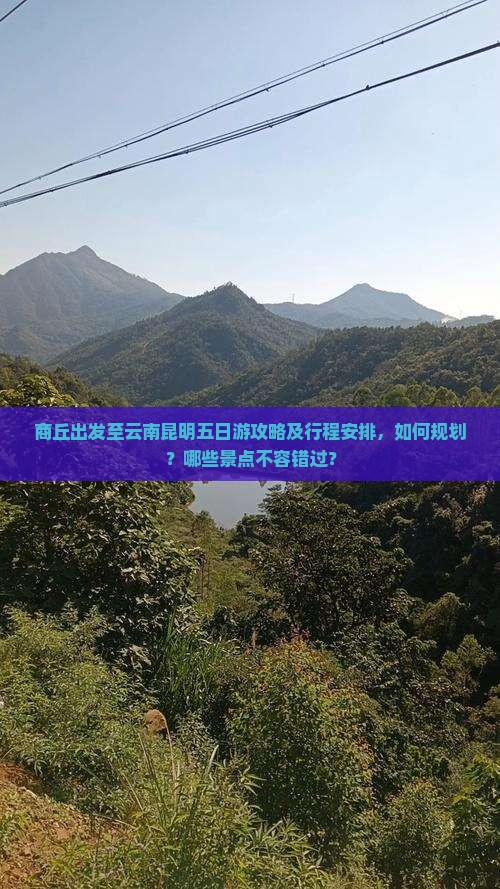 商丘出发至云南昆明五日游攻略及行程安排，如何规划？哪些景点不容错过？