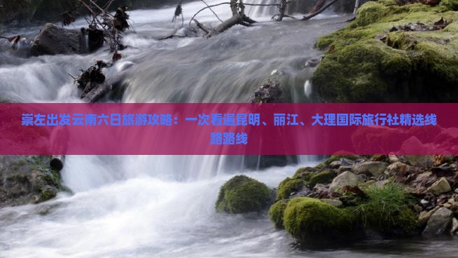 崇左出发云南六日旅游攻略：一次看遍昆明、丽江、大理国际旅行社精选线路路线