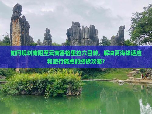 如何规划南阳至云南香格里拉六日游，解决高海拔适应和旅行痛点的终极攻略？