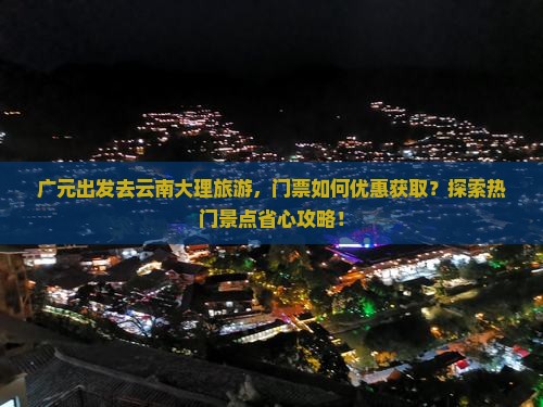 广元出发去云南大理旅游，门票如何优惠获取？探索热门景点省心攻略！