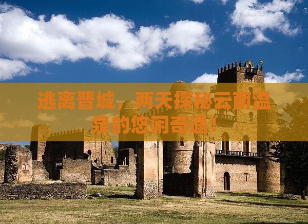 逃离晋城，两天探秘云南温泉的悠闲奇遇！