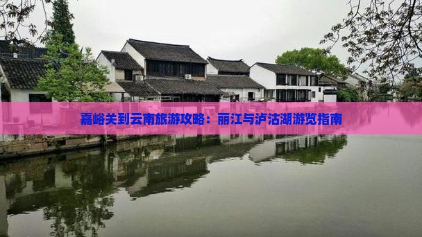 嘉峪关到云南旅游攻略：丽江与泸沽湖游览指南