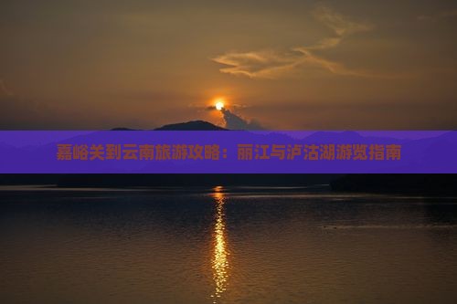 嘉峪关到云南旅游攻略：丽江与泸沽湖游览指南