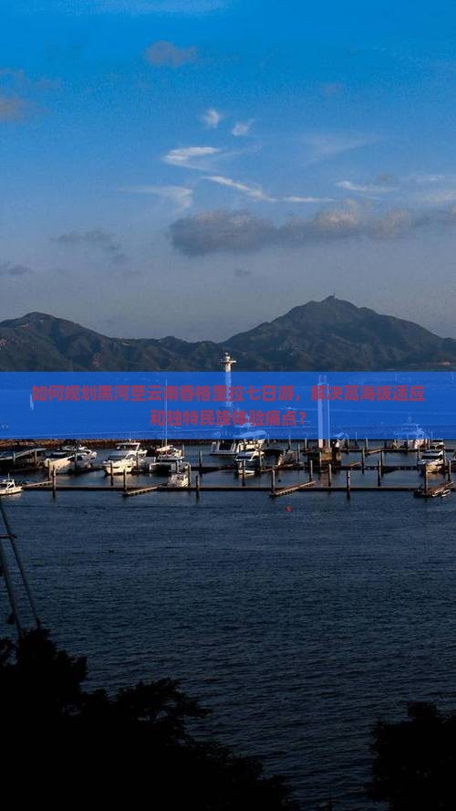 如何规划黑河至云南香格里拉七日游，解决高海拔适应和独特民族体验痛点？