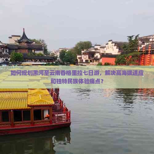如何规划黑河至云南香格里拉七日游，解决高海拔适应和独特民族体验痛点？