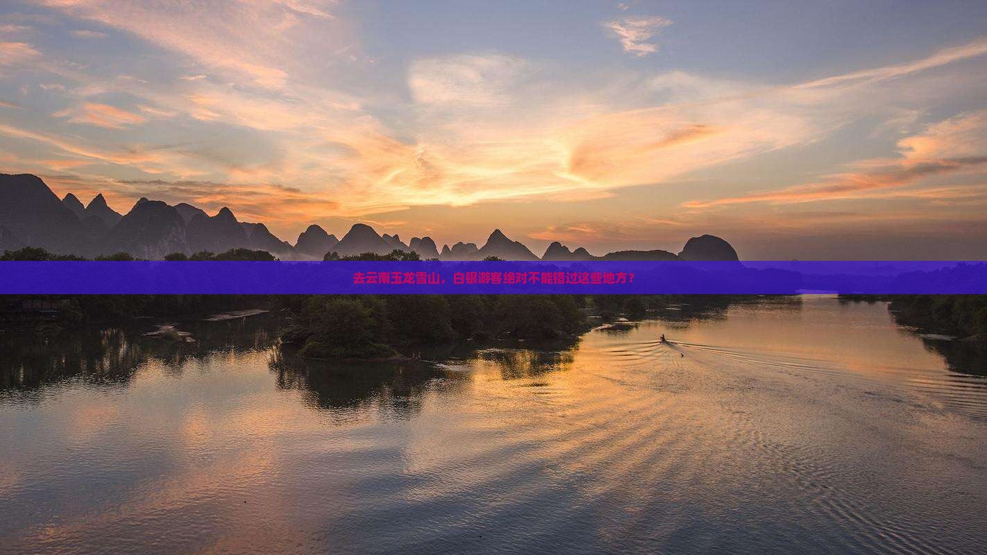 去云南玉龙雪山，白银游客绝对不能错过这些地方？