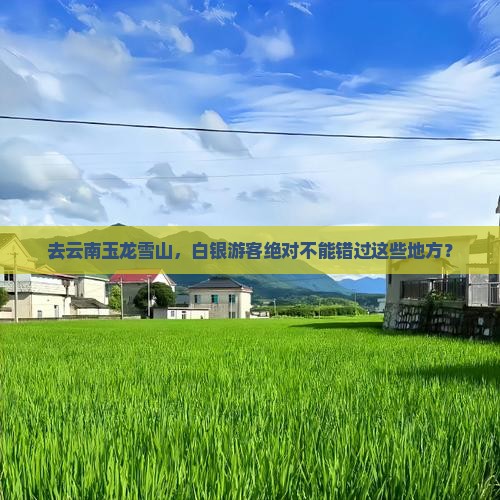 去云南玉龙雪山，白银游客绝对不能错过这些地方？