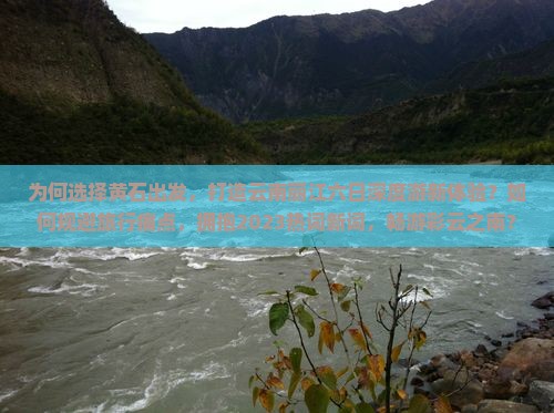 为何选择黄石出发，打造云南丽江六日深度游新体验？如何规避旅行痛点，拥抱2023热词新词，畅游彩云之南？