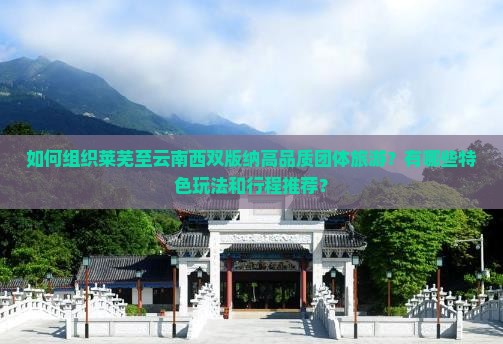 如何组织莱芜至云南西双版纳高品质团体旅游？有哪些特色玩法和行程推荐？