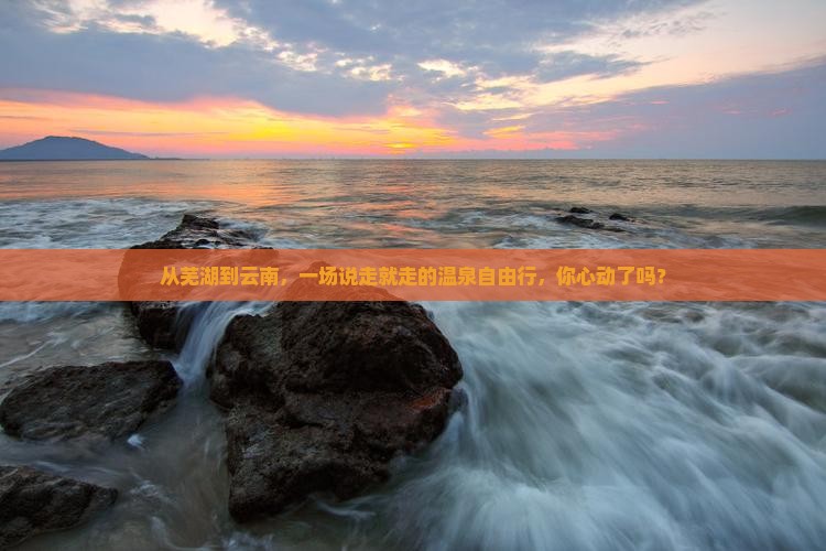 从芜湖到云南，一场说走就走的温泉自由行，你心动了吗？