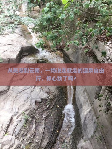 从芜湖到云南，一场说走就走的温泉自由行，你心动了吗？