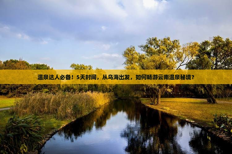 温泉达人必备！5天时间，从乌海出发，如何畅游云南温泉秘境？