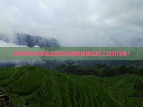 如何规划从武威出发到云南香格里拉的二日游行程？