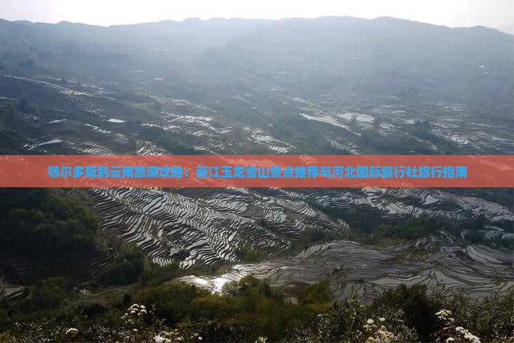 鄂尔多斯到云南旅游攻略：丽江玉龙雪山景点推荐与河北国际旅行社旅行指南