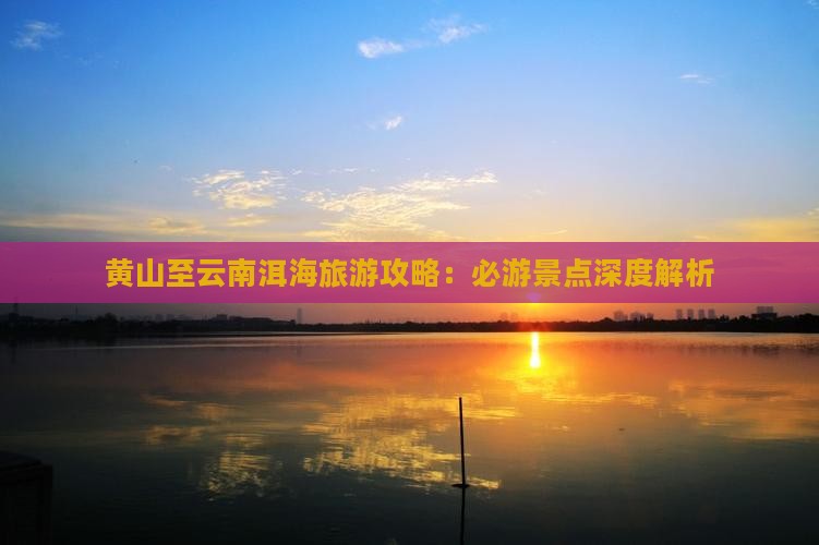 黄山去云南洱海必去地