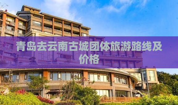 青岛去云南古城团体旅游