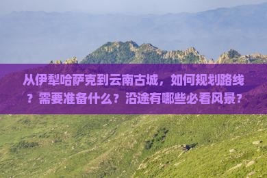 伊犁哈萨克到云南古城攻略