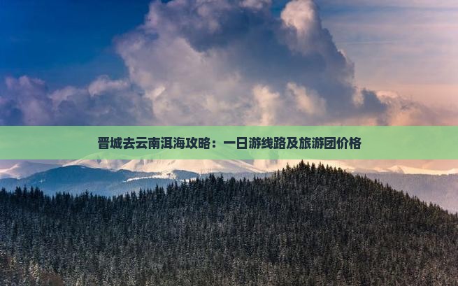 晋城去云南洱海攻略 晋城去云南洱海攻略