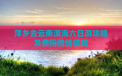 萍乡去云南洱海六日游