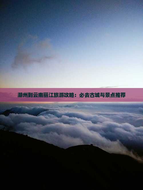 潮州到云南丽江必去地