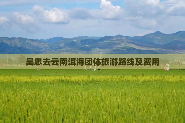 吴忠去云南洱海团体旅游