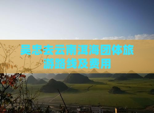 吴忠去云南洱海团体旅游