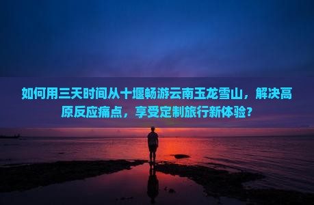 十堰去云南玉龙雪山三日游