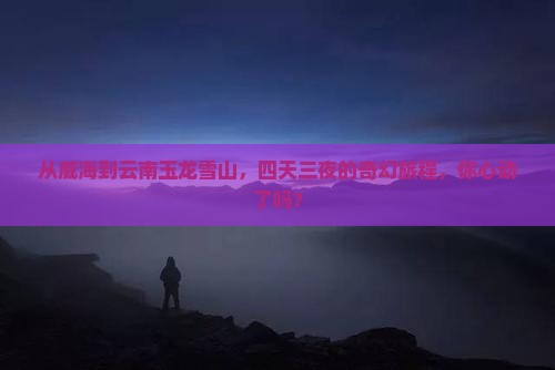 威海到云南玉龙雪山四日游