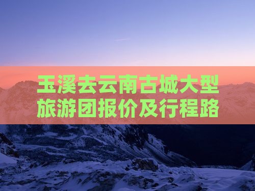 玉溪去云南古城大型旅游团