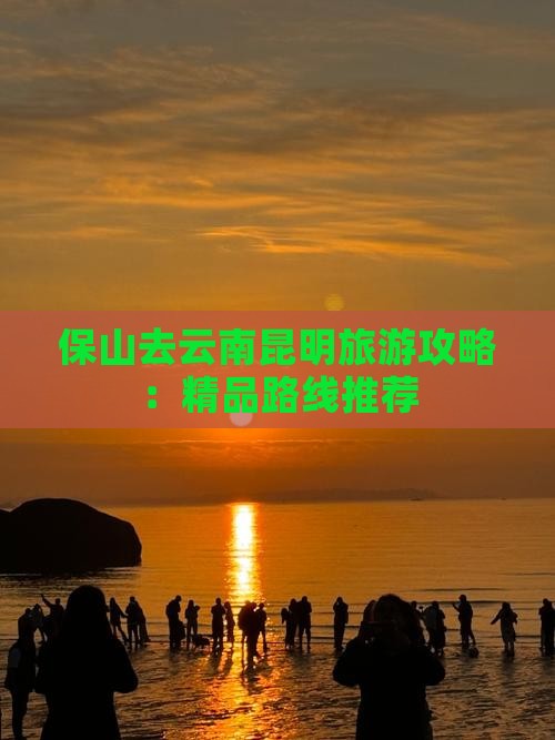 保山去云南昆明旅游