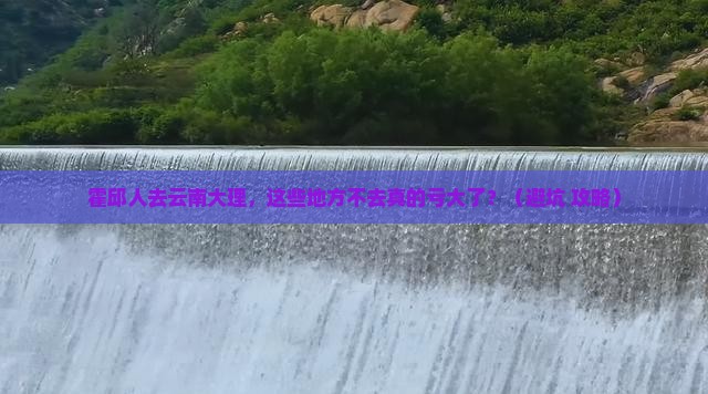 霍邱去云南大理必去地 霍邱去云南大理必去地