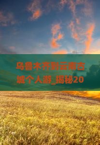 乌鲁木齐到云南古城个人游