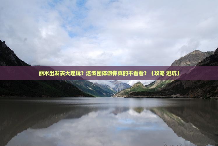 丽水到云南大理团体旅游 丽水到云南大理团体旅游