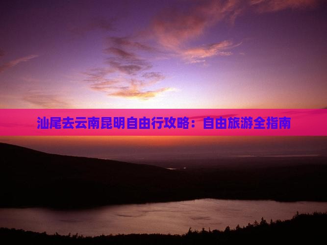 汕尾去云南昆明自由行