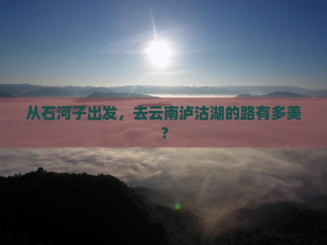 石河子到云南泸沽湖旅游