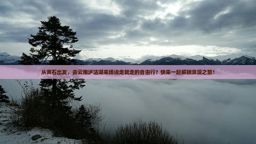 黄石去云南泸沽湖自由团
