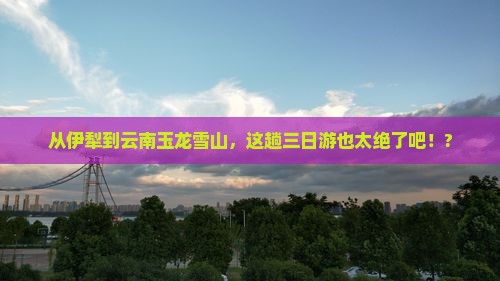 伊犁哈萨克去云南玉龙雪山三日游