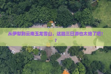 伊犁哈萨克去云南玉龙雪山三日游