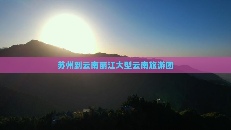 苏州到云南丽江大型旅游团