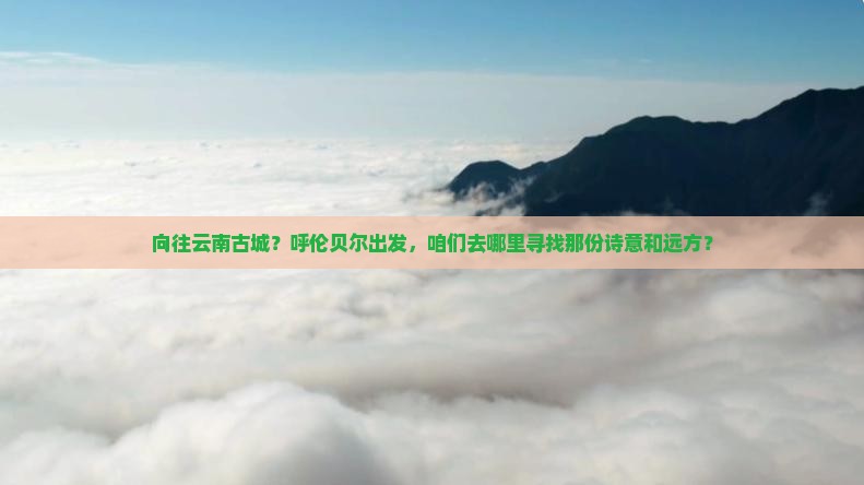 呼伦贝尔去云南古城哪里玩