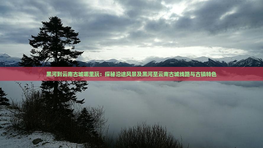 黑河到云南古城哪里玩