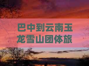 巴中到云南玉龙雪山团体旅游