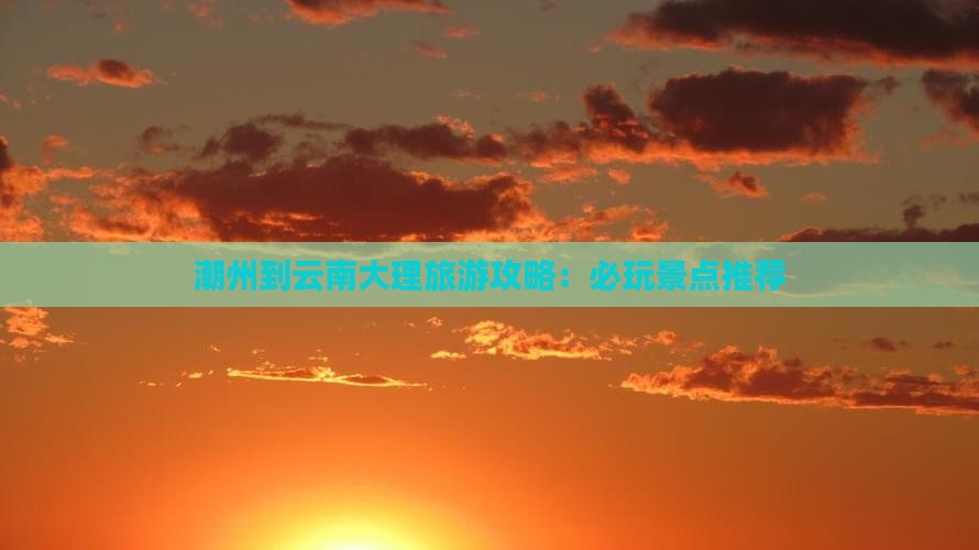 潮州到云南大理哪里玩
